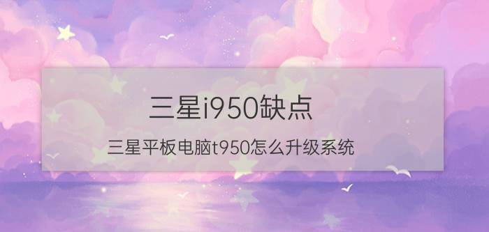 三星i950缺点 三星平板电脑t950怎么升级系统？